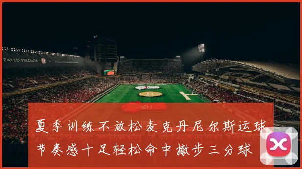 夏季训练不放松麦克丹尼尔斯运球节奏感十足轻松命中撤步三分球