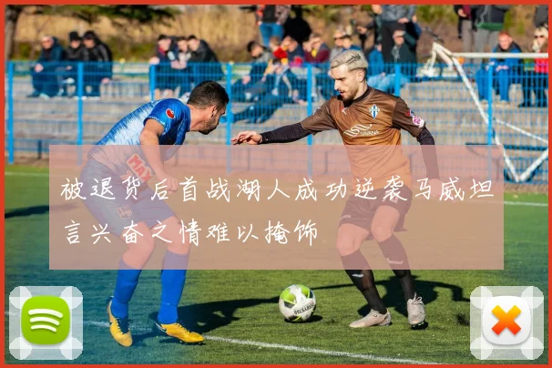 被退货后首战湖人成功逆袭马威坦言兴奋之情难以掩饰