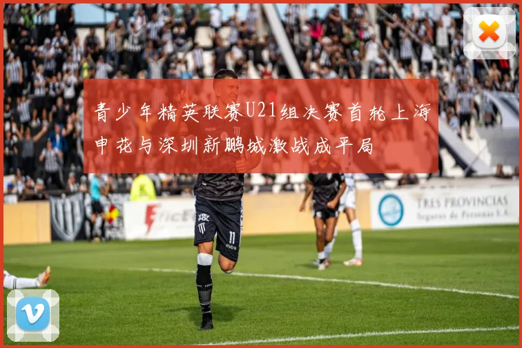 青少年精英联赛U21组决赛首轮上海申花与深圳新鹏城激战成平局
